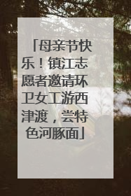 母亲节快乐！镇江志愿者邀请环卫女工游西津渡，尝特色河豚面