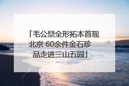 毛公鼎全形拓本首现北京 60余件金石珍品走进三山五园