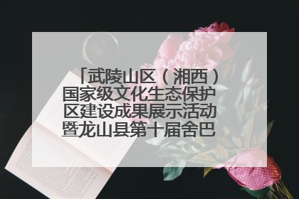 武陵山区（湘西）国家级文化生态保护区建设成果展示活动暨龙山县第十届舍巴日即将启幕