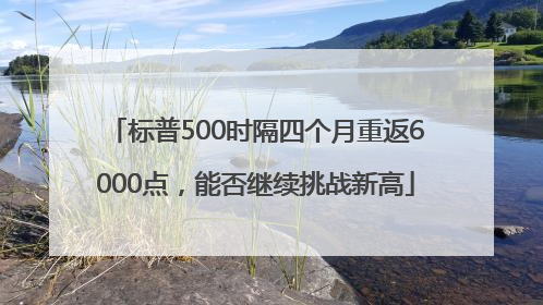 标普500时隔四个月重返6000点，能否继续挑战新高