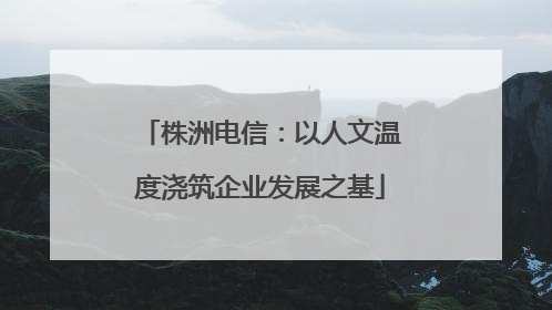 株洲电信：以人文温度浇筑企业发展之基