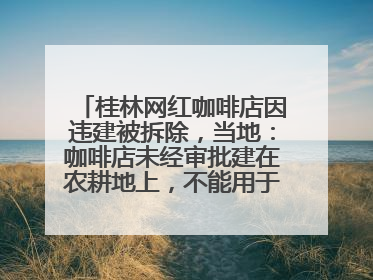 桂林网红咖啡店因违建被拆除，当地：咖啡店未经审批建在农耕地上，不能用于商业用途