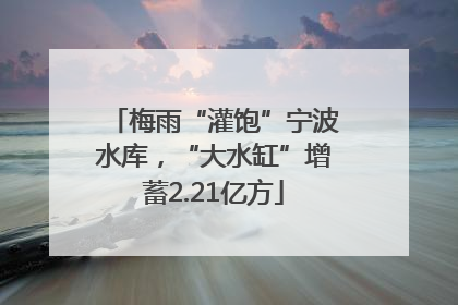 梅雨“灌饱”宁波水库，“大水缸”增蓄2.21亿方