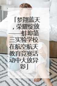 梦翔蓝天，荣耀绽放——蚌埠第三实验学校在航空航天教育竞赛活动中大放异彩