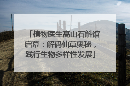 植物医生高山石斛馆启幕：解码仙草奥秘，践行生物多样性发展