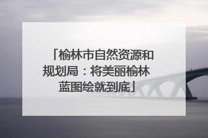 榆林市自然资源和规划局：将美丽榆林蓝图绘就到底