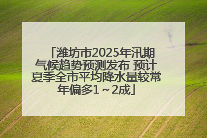 潍坊市2025年汛期气候趋势预测发布 预计夏季全市平均降水量较常年偏多1～2成
