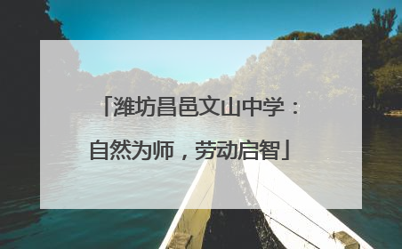 潍坊昌邑文山中学：自然为师，劳动启智