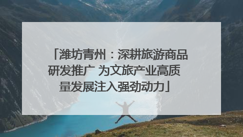 潍坊青州：深耕旅游商品研发推广 为文旅产业高质量发展注入强劲动力