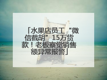 水果店员工“微信截胡”15万货款！老板察觉销售额异常报警