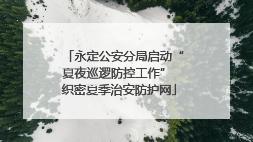 永定公安分局启动“夏夜巡逻防控工作” 织密夏季治安防护网