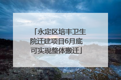 永定区培丰卫生院迁建项目6月底可实现整体搬迁