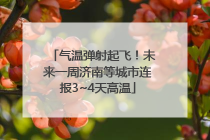 气温弹射起飞！未来一周济南等城市连报3~4天高温