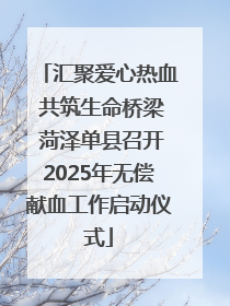 汇聚爱心热血 共筑生命桥梁 菏泽单县召开2025年无偿献血工作启动仪式