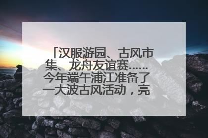 汉服游园、古风市集、龙舟友谊赛……今年端午浦江准备了一大波古风活动，亮点抢先知→