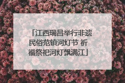 江西瑞昌举行非遗民俗范镇河灯节 祈福祭祀河灯飘满江