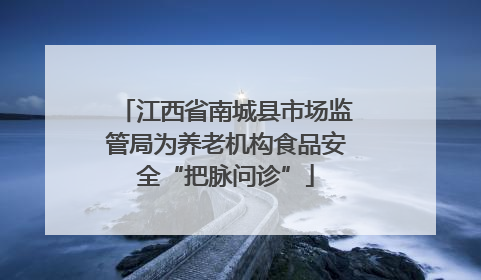 江西省南城县市场监管局为养老机构食品安全“把脉问诊”