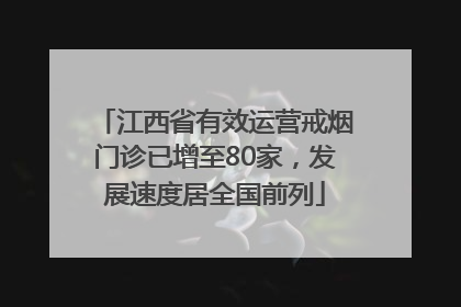 江西省有效运营戒烟门诊已增至80家，发展速度居全国前列
