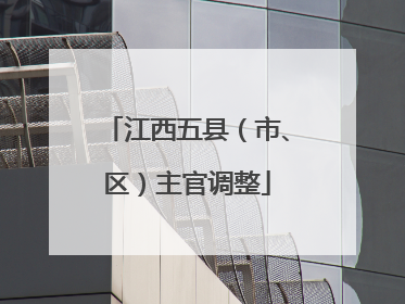 江西五县（市、区）主官调整