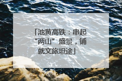 池黄高铁：串起“两山”盛景，铺就文旅坦途