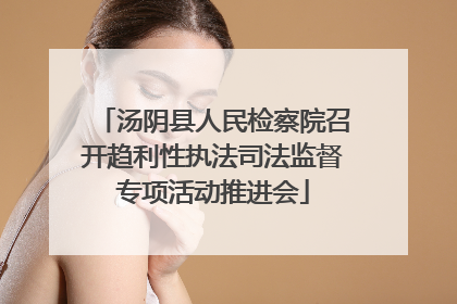 汤阴县人民检察院召开趋利性执法司法监督专项活动推进会