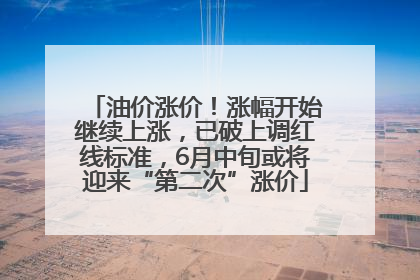 油价涨价！涨幅开始继续上涨，已破上调红线标准，6月中旬或将迎来“第二次”涨价