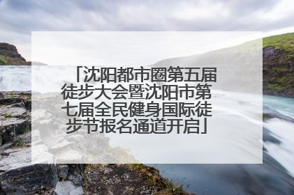 沈阳都市圈第五届徒步大会暨沈阳市第七届全民健身国际徒步节报名通道开启