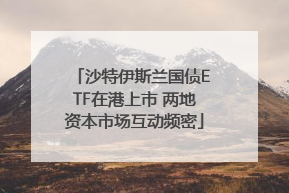 沙特伊斯兰国债ETF在港上市 两地资本市场互动频密
