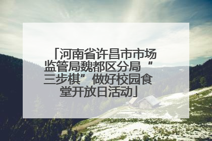 河南省许昌市市场监管局魏都区分局“三步棋”做好校园食堂开放日活动