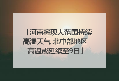 河南将现大范围持续高温天气 北中部地区高温或延续至9日