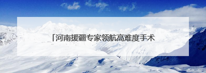 河南援疆专家领航高难度手术！哈密百姓家门口见证奇迹！