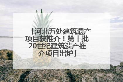 河北五处建筑遗产项目获推介！第十批20世纪建筑遗产推介项目出炉