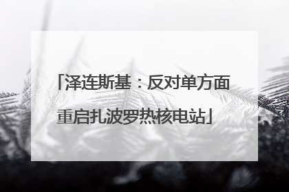 泽连斯基：反对单方面重启扎波罗热核电站