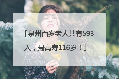 泉州百岁老人共有593人，最高寿116岁！