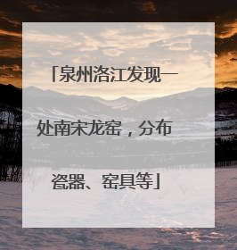 泉州洛江发现一处南宋龙窑，分布瓷器、窑具等