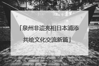泉州非遗亮相日本浦添 共绘文化交流新篇