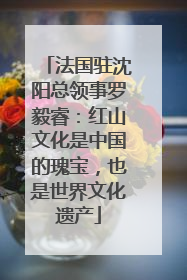 法国驻沈阳总领事罗毅睿：红山文化是中国的瑰宝，也是世界文化遗产