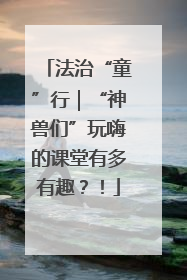 法治“童”行｜“神兽们”玩嗨的课堂有多有趣？！