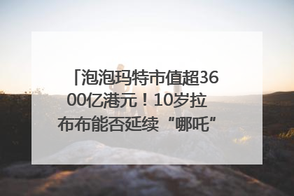 泡泡玛特市值超3600亿港元！10岁拉布布能否延续“哪吒”神话？｜热财经