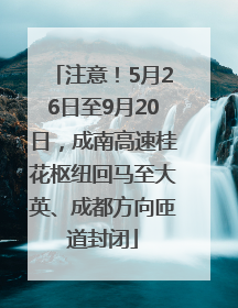 注意！5月26日至9月20日，成南高速桂花枢纽回马至大英、成都方向匝道封闭