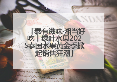 泰有滋味·湘当好吃丨绿叶水果2025泰国水果黄金季掀起销售狂潮