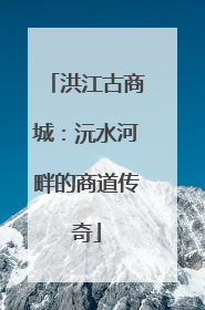 洪江古商城：沅水河畔的商道传奇