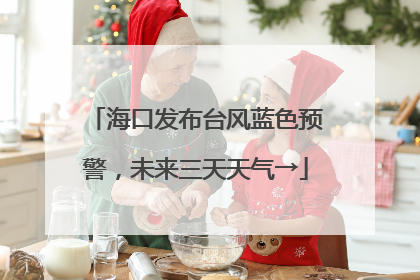 海口发布台风蓝色预警，未来三天天气→