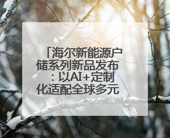 海尔新能源户储系列新品发布：以AI+定制化适配全球多元场景需求