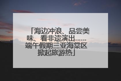 海边冲浪、品尝美味、看非遗演出……端午假期三亚海棠区掀起旅游热