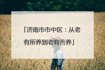济南市市中区：从老有所养到老有善养