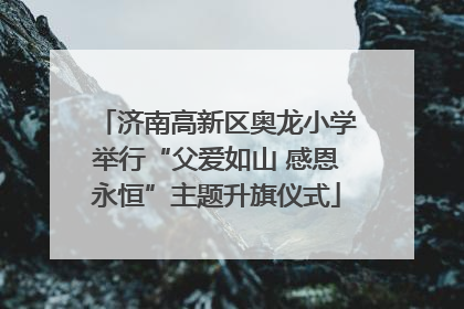 济南高新区奥龙小学举行“父爱如山 感恩永恒”主题升旗仪式