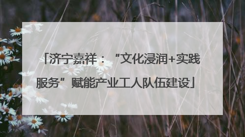 济宁嘉祥：“文化浸润+实践服务”赋能产业工人队伍建设