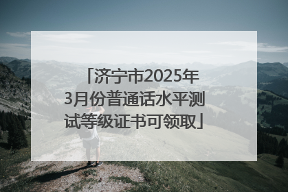 济宁市2025年3月份普通话水平测试等级证书可领取