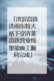 济滨高铁济南东特大桥下穿济莱高铁营业线架梁施工顺利完成